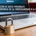 Protección de Datos Personales: La Importancia de la Ciberseguridad en la Vida Cotidiana